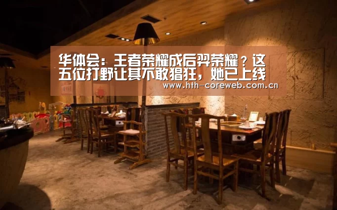 华体会:王者荣耀成后羿荣耀?这五位打野让其不敢猖狂,她已上线体验服(图3) 华体会:王者荣耀成后羿荣耀?这五位打野让其不敢猖狂,她已上线体验服(图3)