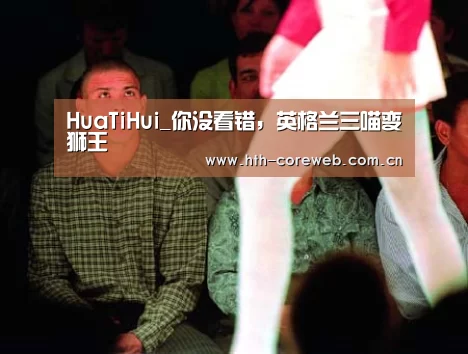HuaTiHui_你没看错,英格兰三喵变狮王(图1) 华体会